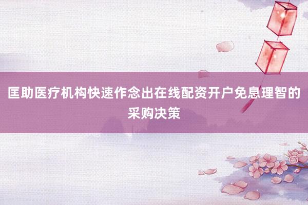 匡助医疗机构快速作念出在线配资开户免息理智的采购决策