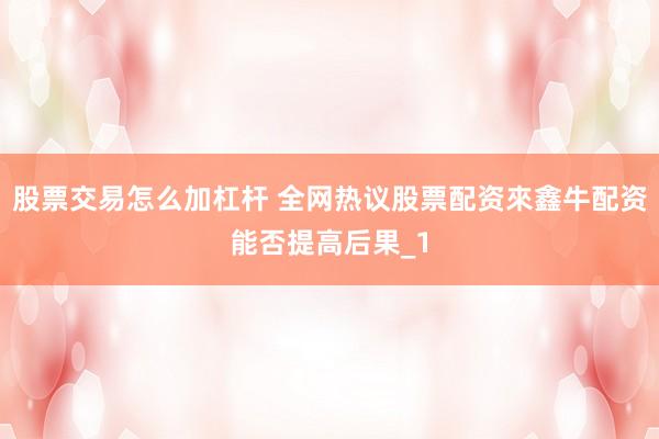 股票交易怎么加杠杆 全网热议股票配资來鑫牛配资能否提高后果_1