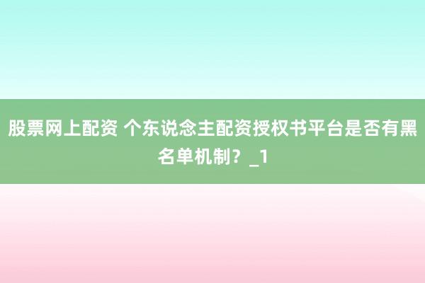 股票网上配资 个东说念主配资授权书平台是否有黑名单机制？_1