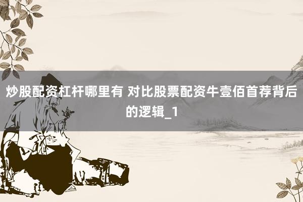 炒股配资杠杆哪里有 对比股票配资牛壹佰首荐背后的逻辑_1