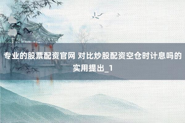 专业的股票配资官网 对比炒股配资空仓时计息吗的实用提出_1