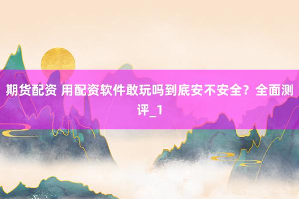 期货配资 用配资软件敢玩吗到底安不安全？全面测评_1