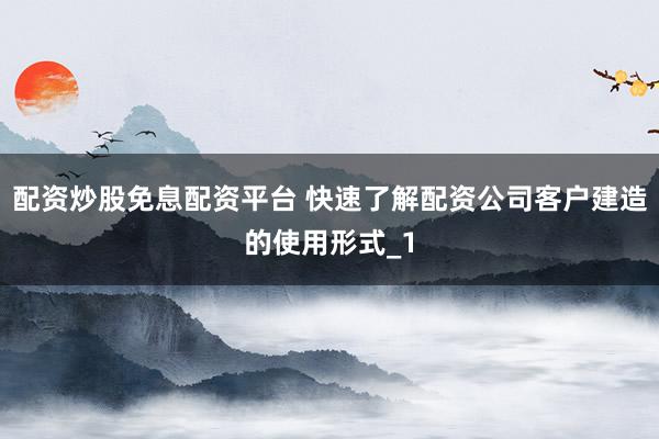 配资炒股免息配资平台 快速了解配资公司客户建造的使用形式_1