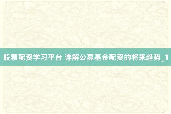 股票配资学习平台 详解公募基金配资的将来趋势_1