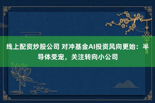 线上配资炒股公司 对冲基金AI投资风向更始：半导体受宠，关注转向小公司