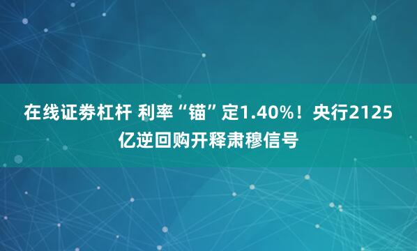 在线证劵杠杆 利率“锚”定1.40%！央行2125亿逆回购开释肃穆信号