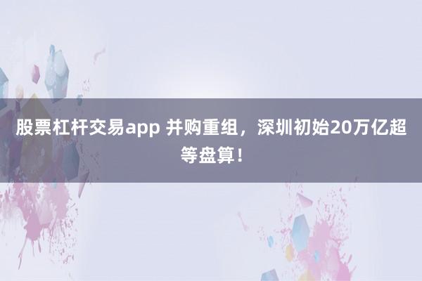 股票杠杆交易app 并购重组，深圳初始20万亿超等盘算！