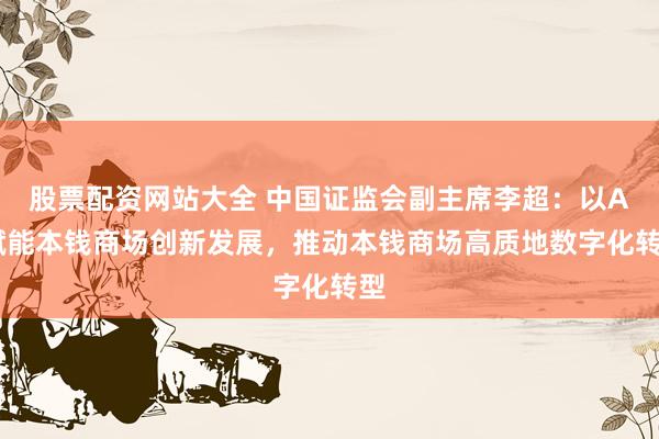 股票配资网站大全 中国证监会副主席李超：以AI赋能本钱商场创新发展，推动本钱商场高质地数字化转型