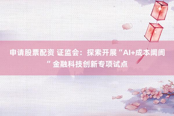 申请股票配资 证监会：探索开展“AI+成本阛阓”金融科技创新专项试点