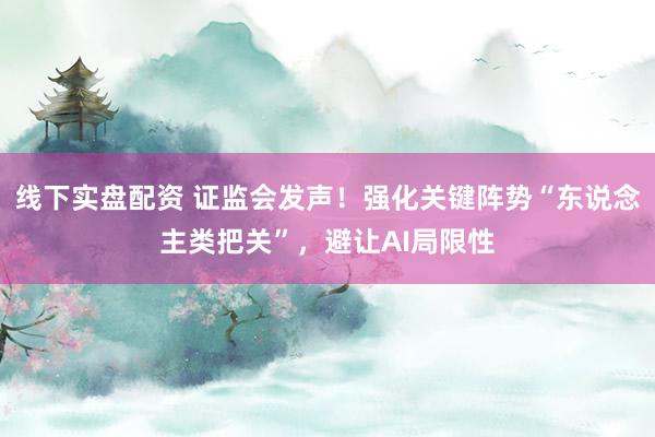 线下实盘配资 证监会发声!强化关键阵势“东说念主类把关”,避让AI局限性