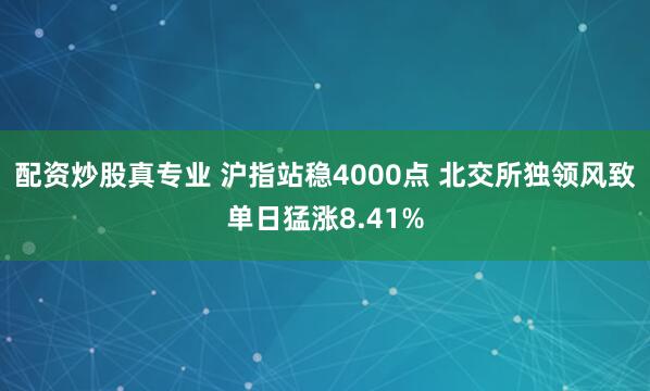 配资炒股真专业 沪指站稳4000点 北交所独领风致单日猛涨8.41%