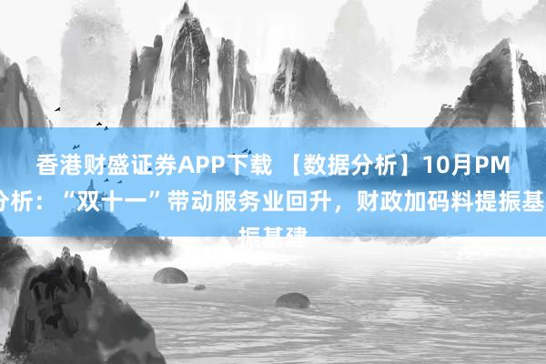 香港财盛证券APP下载 【数据分析】10月PMI分析:“双十一”带动服务业回升,财政加码料提振基建