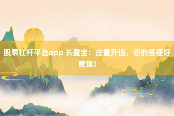 股票杠杆平台app 长盈宝：庄重升值，您的答理好赞理！