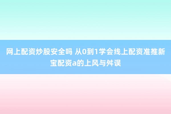 网上配资炒股安全吗 从0到1学会线上配资准推新宝配资a的上风与舛误