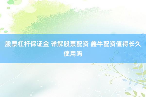 股票杠杆保证金 详解股票配资 鑫牛配资值得长久使用吗