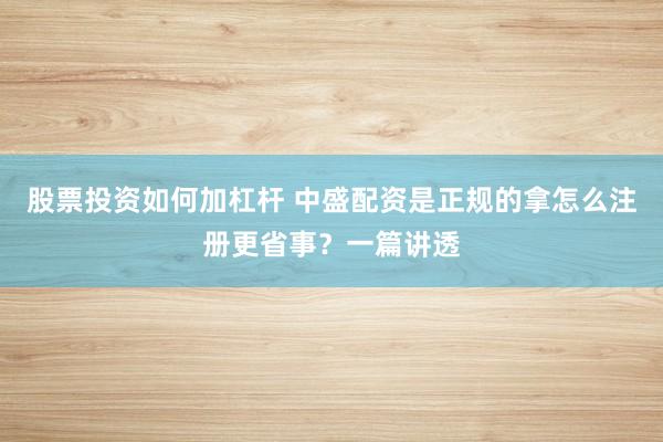 股票投资如何加杠杆 中盛配资是正规的拿怎么注册更省事？一篇讲透