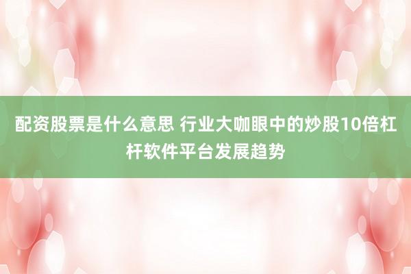 配资股票是什么意思 行业大咖眼中的炒股10倍杠杆软件平台发展趋势