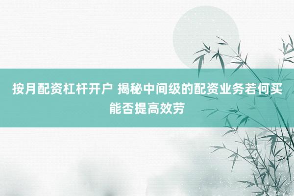 按月配资杠杆开户 揭秘中间级的配资业务若何买能否提高效劳