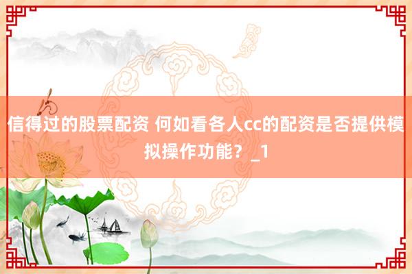 信得过的股票配资 何如看各人cc的配资是否提供模拟操作功能？_1