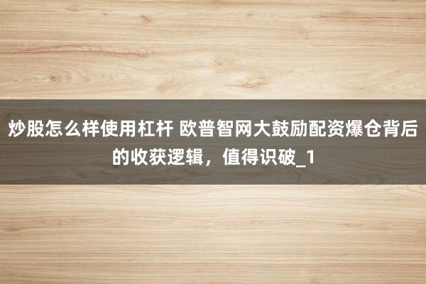 炒股怎么样使用杠杆 欧普智网大鼓励配资爆仓背后的收获逻辑，值得识破_1