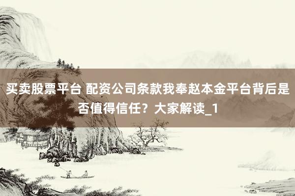 买卖股票平台 配资公司条款我奉赵本金平台背后是否值得信任？大家解读_1