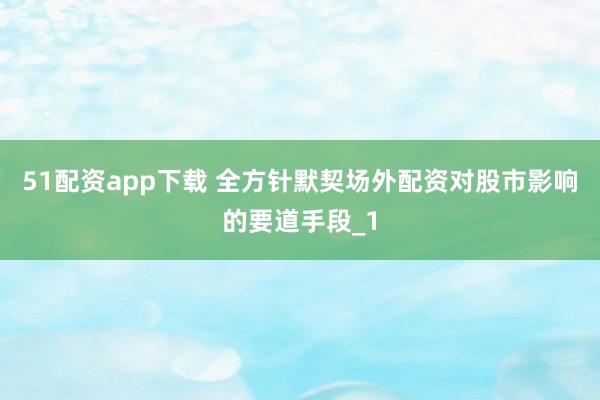 51配资app下载 全方针默契场外配资对股市影响的要道手段_1