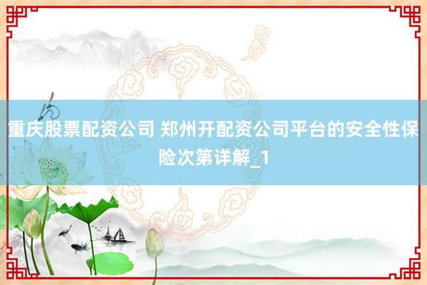 重庆股票配资公司 郑州开配资公司平台的安全性保险次第详解_1