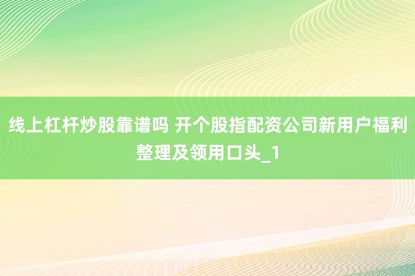 线上杠杆炒股靠谱吗 开个股指配资公司新用户福利整理及领用口头_1
