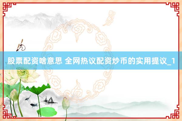 股票配资啥意思 全网热议配资炒币的实用提议_1