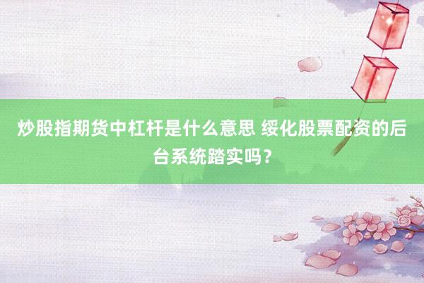 炒股指期货中杠杆是什么意思 绥化股票配资的后台系统踏实吗？