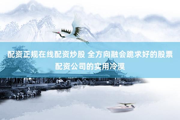 配资正规在线配资炒股 全方向融会跪求好的股票配资公司的实用冷漠