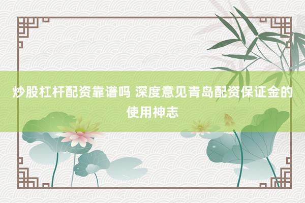 炒股杠杆配资靠谱吗 深度意见青岛配资保证金的使用神志