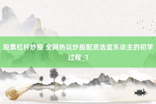 股票杠杆炒股 全网热议炒股配资选宜东谈主的初学过程_1