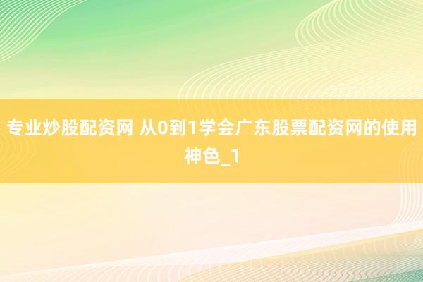 专业炒股配资网 从0到1学会广东股票配资网的使用神色_1