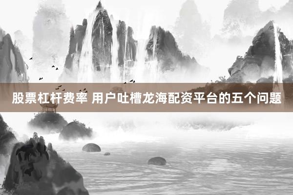 股票杠杆费率 用户吐槽龙海配资平台的五个问题