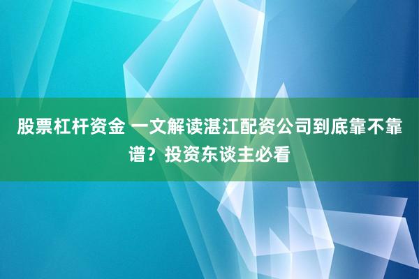 股票杠杆资金 一文解读湛江配资公司到底靠不靠谱？投资东谈主必看