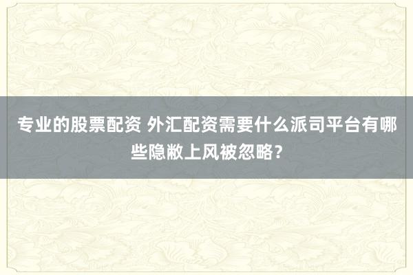 专业的股票配资 外汇配资需要什么派司平台有哪些隐敝上风被忽略？