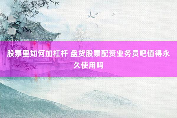 股票里如何加杠杆 盘货股票配资业务员吧值得永久使用吗