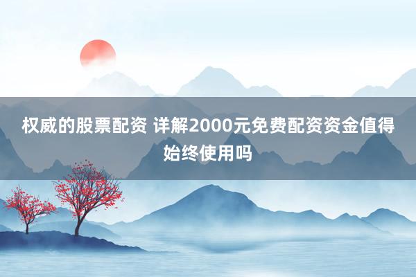 权威的股票配资 详解2000元免费配资资金值得始终使用吗