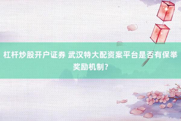 杠杆炒股开户证券 武汉特大配资案平台是否有保举奖励机制？