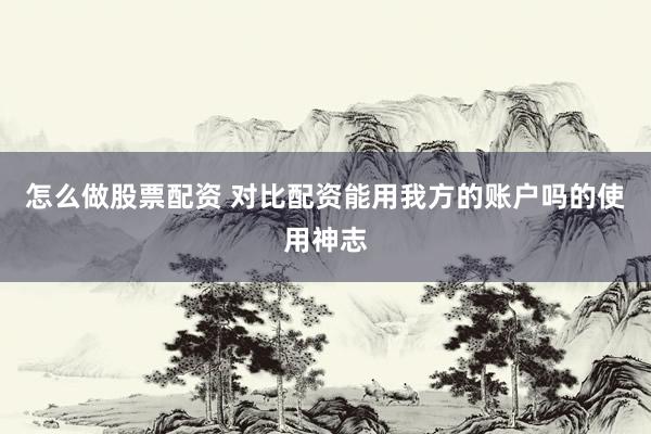 怎么做股票配资 对比配资能用我方的账户吗的使用神志