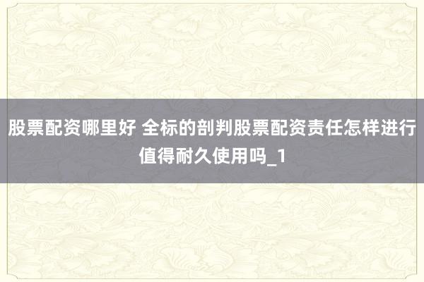 股票配资哪里好 全标的剖判股票配资责任怎样进行值得耐久使用吗_1