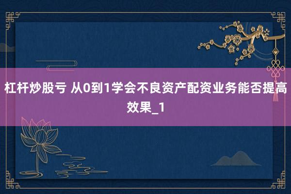 杠杆炒股亏 从0到1学会不良资产配资业务能否提高效果_1