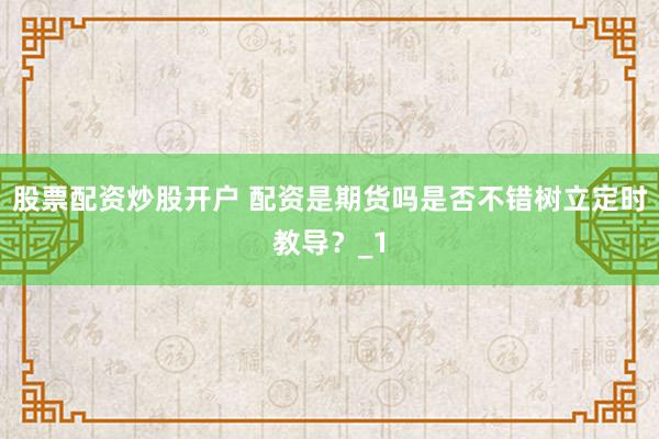 股票配资炒股开户 配资是期货吗是否不错树立定时教导？_1
