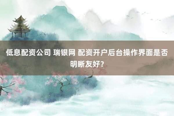 低息配资公司 瑞银网 配资开户后台操作界面是否明晰友好？