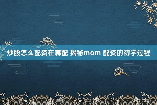 炒股怎么配资在哪配 揭秘mom 配资的初学过程
