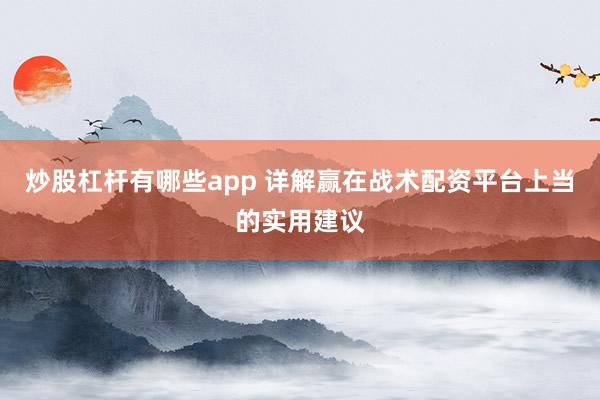 炒股杠杆有哪些app 详解赢在战术配资平台上当的实用建议