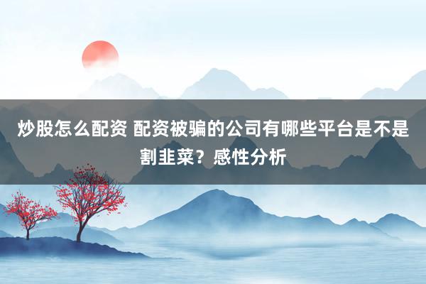 炒股怎么配资 配资被骗的公司有哪些平台是不是割韭菜？感性分析