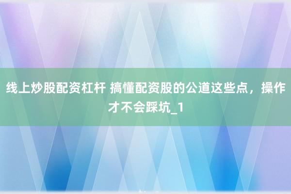 线上炒股配资杠杆 搞懂配资股的公道这些点，操作才不会踩坑_1