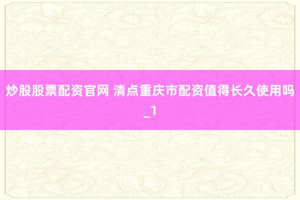 炒股股票配资官网 清点重庆市配资值得长久使用吗_1